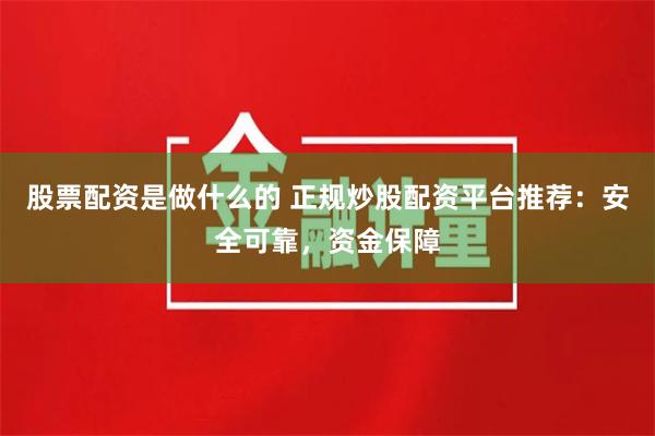 股票配资是做什么的 正规炒股配资平台推荐：安全可靠，资金保障