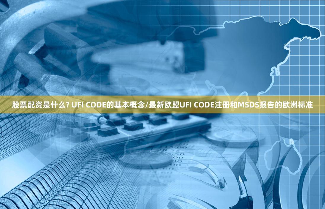 股票配资是什么? UFI CODE的基本概念/最新欧盟UFI CODE注册和MSDS报告的欧洲标准