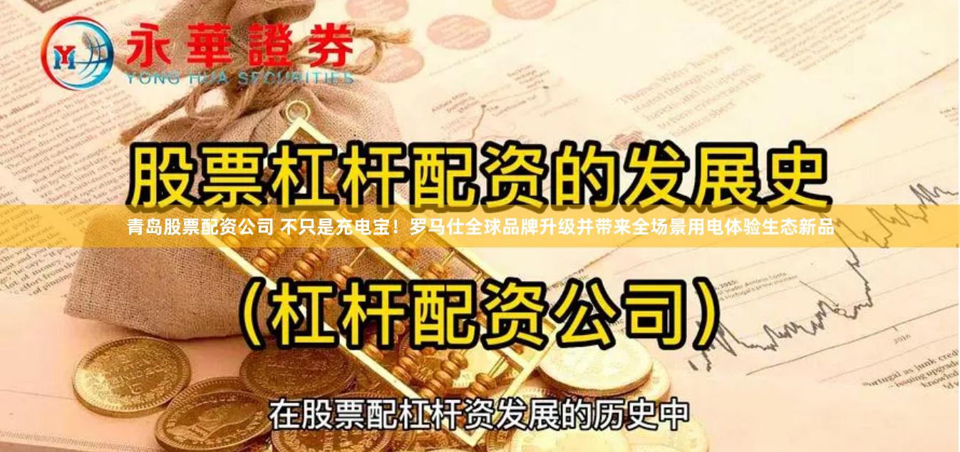 青岛股票配资公司 不只是充电宝！罗马仕全球品牌升级并带来全场景用电体验生态新品