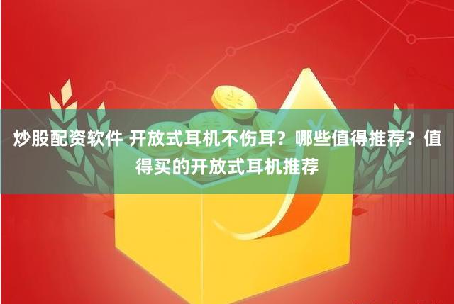 炒股配资软件 开放式耳机不伤耳？哪些值得推荐？值得买的开放式耳机推荐