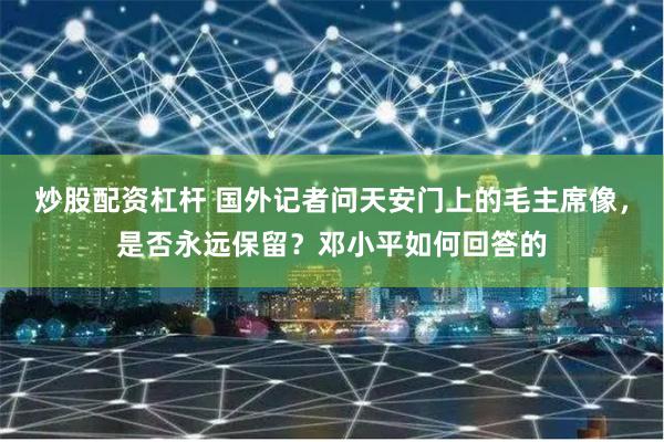 炒股配资杠杆 国外记者问天安门上的毛主席像，是否永远保留？邓小平如何回答的