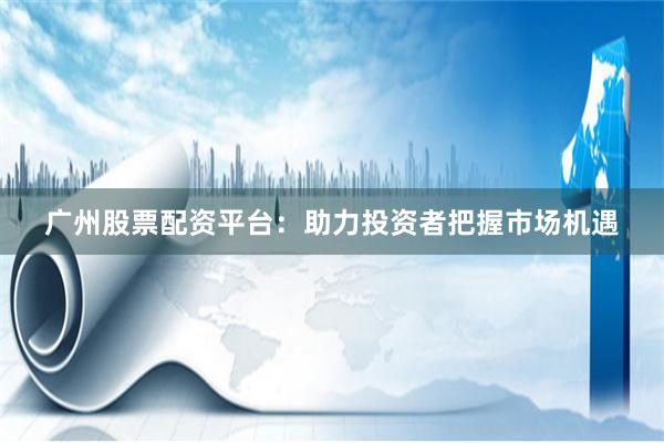 广州股票配资平台：助力投资者把握市场机遇