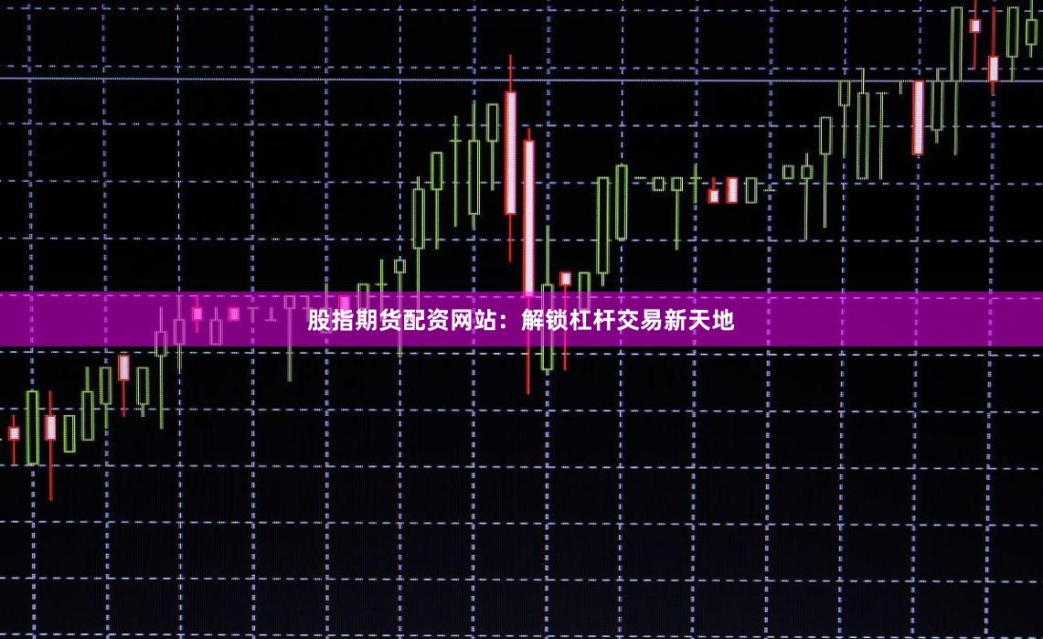 股指期货配资网站：解锁杠杆交易新天地