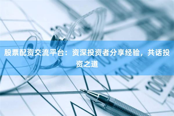 股票配资交流平台：资深投资者分享经验，共话投资之道