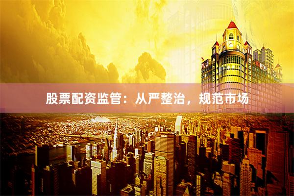 股票配资监管：从严整治，规范市场