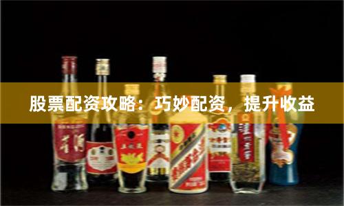 股票配资攻略：巧妙配资，提升收益
