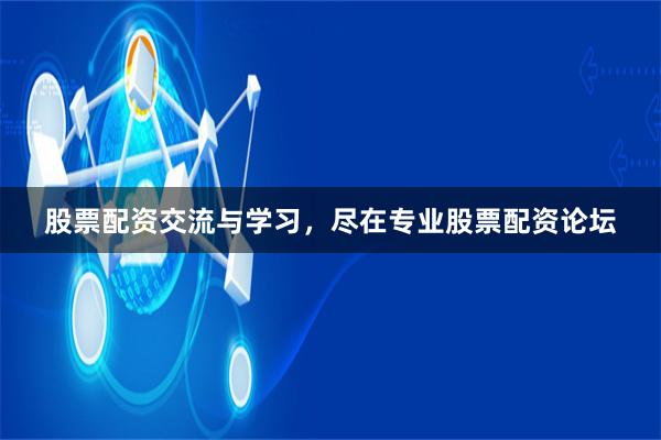 股票配资交流与学习，尽在专业股票配资论坛