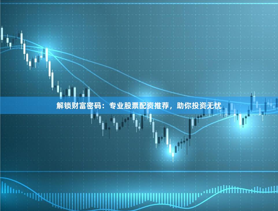 解锁财富密码：专业股票配资推荐，助你投资无忧