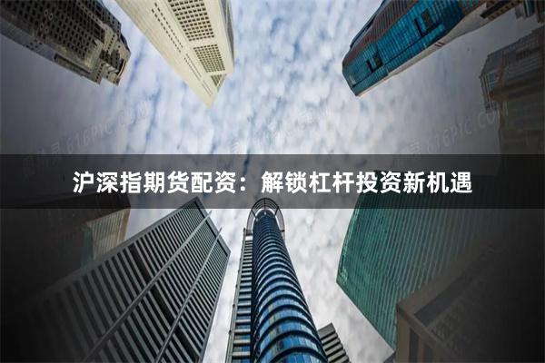沪深指期货配资：解锁杠杆投资新机遇