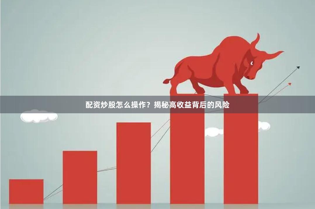 配资炒股怎么操作？揭秘高收益背后的风险