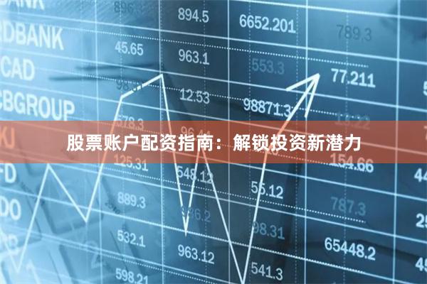 股票账户配资指南：解锁投资新潜力