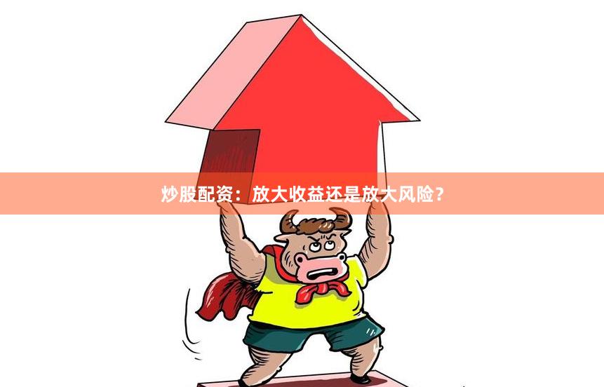 炒股配资：放大收益还是放大风险？