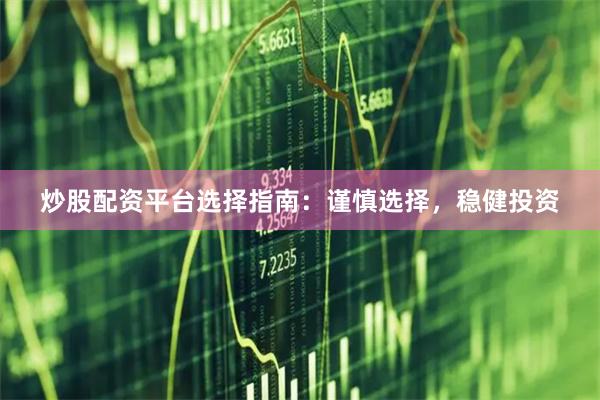 炒股配资平台选择指南：谨慎选择，稳健投资