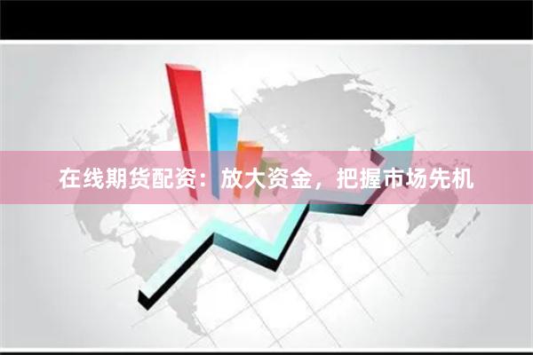 在线期货配资：放大资金，把握市场先机