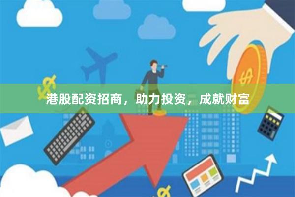 港股配资招商，助力投资，成就财富