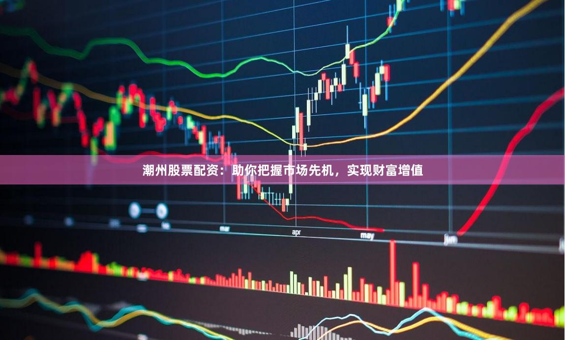 潮州股票配资：助你把握市场先机，实现财富增值