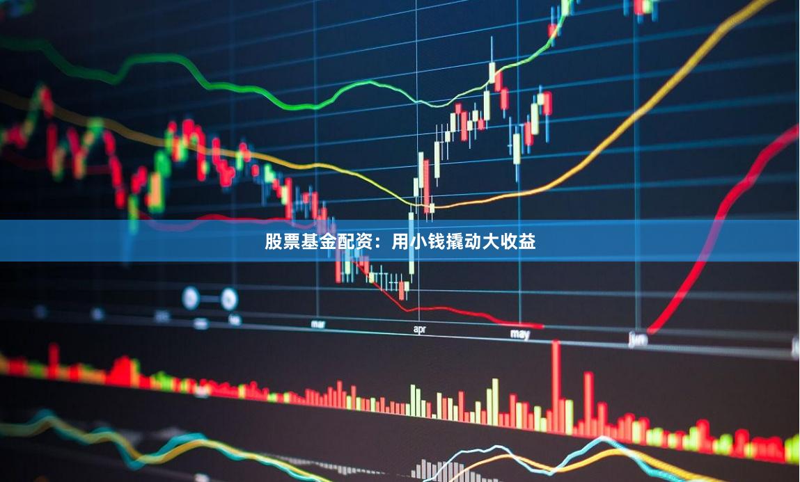 股票基金配资：用小钱撬动大收益