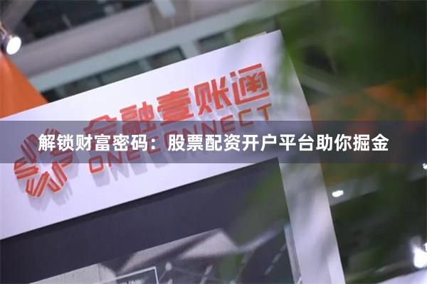 解锁财富密码：股票配资开户平台助你掘金