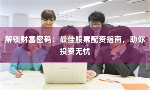 解锁财富密码：最佳股票配资指南，助你投资无忧