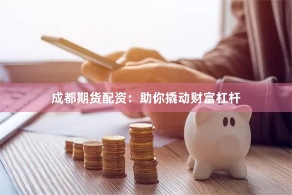 成都期货配资：助你撬动财富杠杆