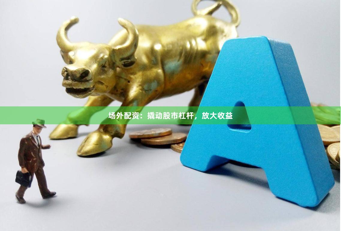 场外配资：撬动股市杠杆，放大收益