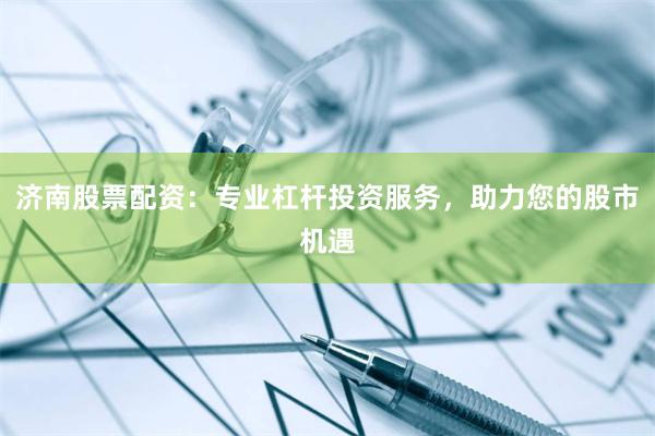 济南股票配资：专业杠杆投资服务，助力您的股市机遇