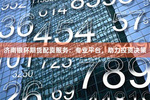济南银环期货配资服务：专业平台，助力投资决策