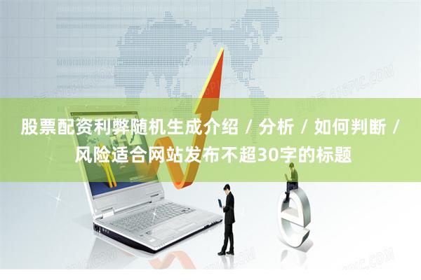 股票配资利弊随机生成介绍 / 分析 / 如何判断 / 风险适合网站发布不超30字的标题
