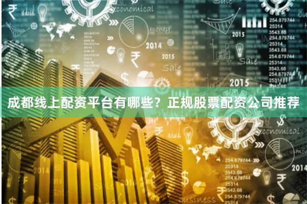 成都线上配资平台有哪些？正规股票配资公司推荐