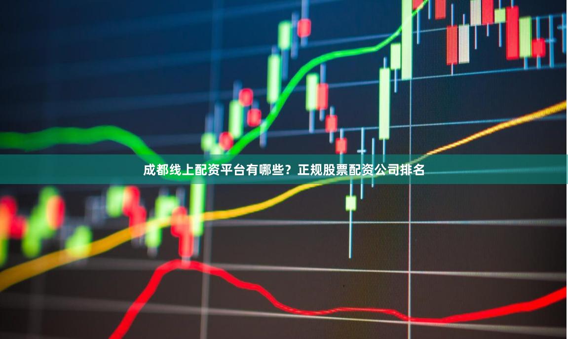 成都线上配资平台有哪些?正规股票配资公司排名