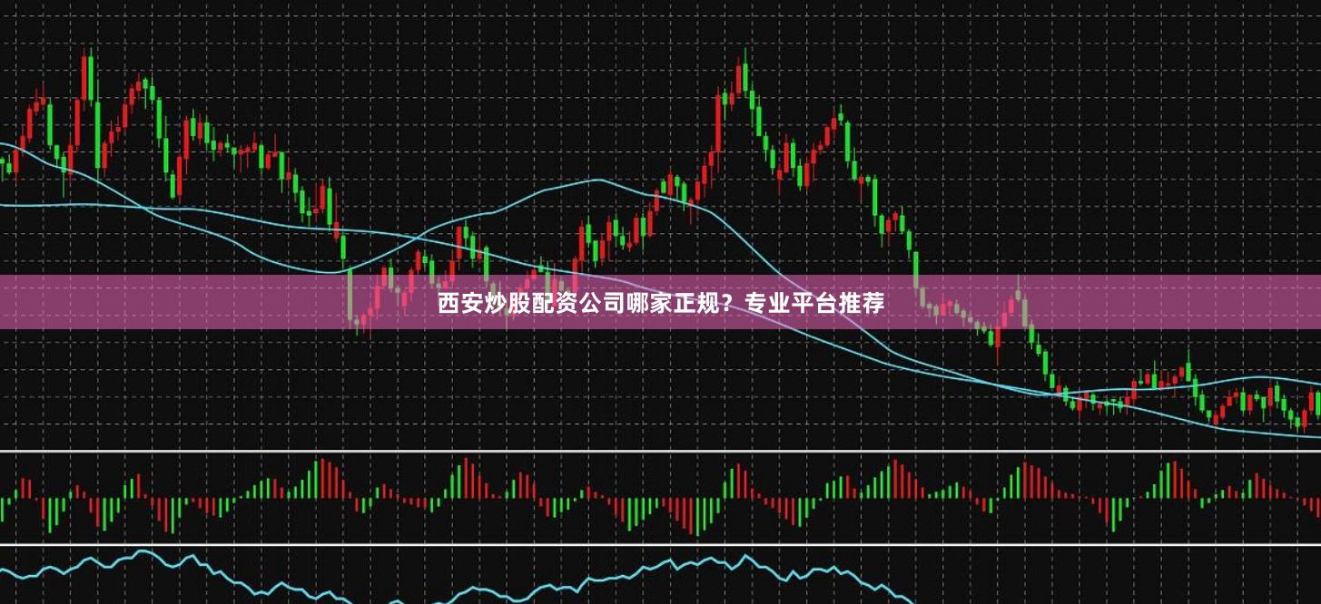 西安炒股配资公司哪家正规？专业平台推荐