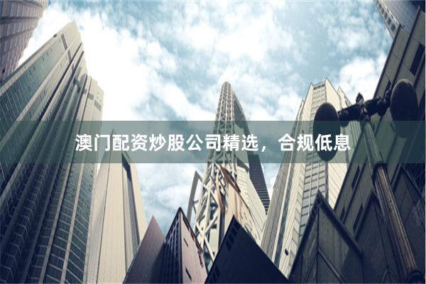 澳门配资炒股公司精选，合规低息