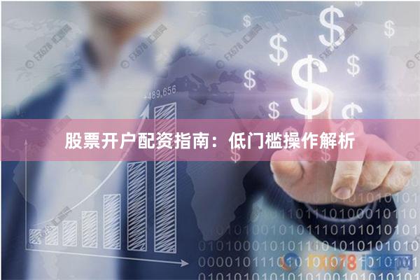 股票开户配资指南：低门槛操作解析