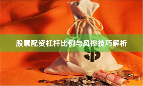 股票配资杠杆比例与风控技巧解析