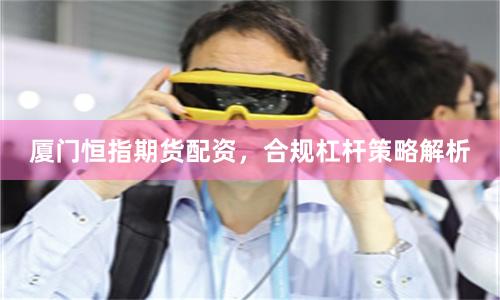 厦门恒指期货配资，合规杠杆策略解析