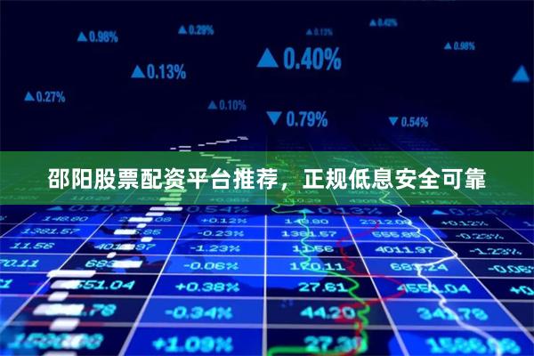 邵阳股票配资平台推荐，正规低息安全可靠