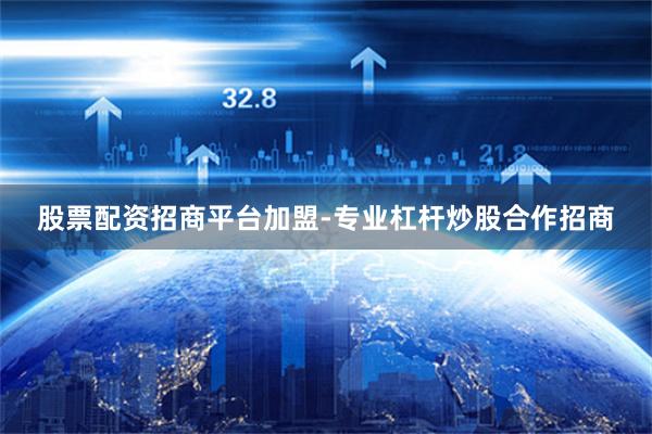 股票配资招商平台加盟-专业杠杆炒股合作招商