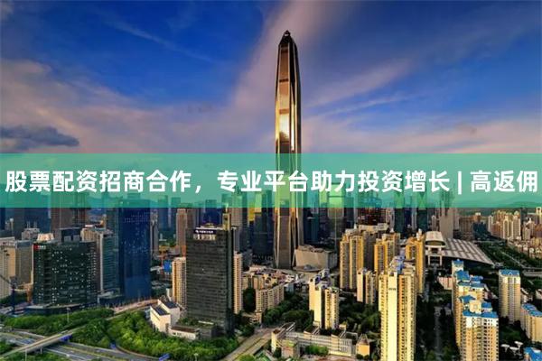 股票配资招商合作，专业平台助力投资增长 | 高返佣
