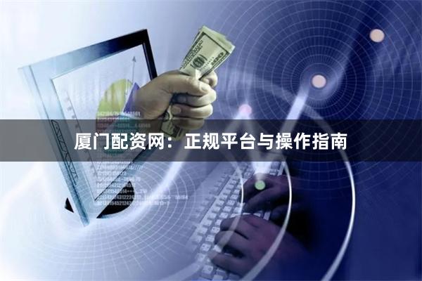 厦门配资网：正规平台与操作指南