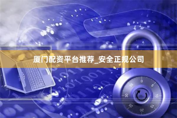 厦门配资平台推荐_安全正规公司