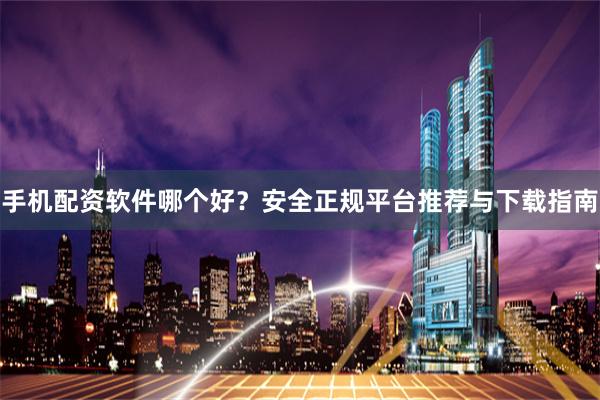 手机配资软件哪个好？安全正规平台推荐与下载指南