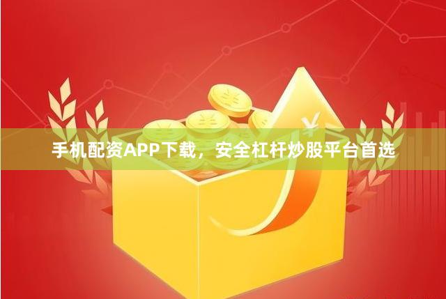 手机配资APP下载，安全杠杆炒股平台首选