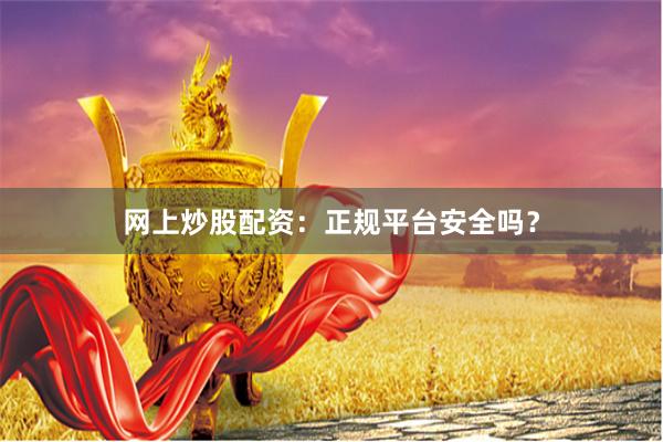 网上炒股配资：正规平台安全吗？