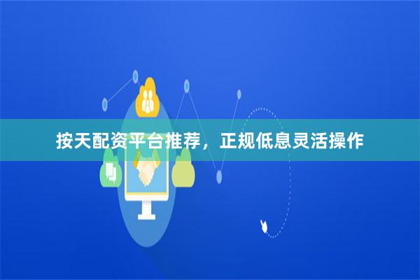 按天配资平台推荐，正规低息灵活操作