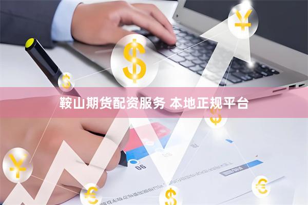 鞍山期货配资服务 本地正规平台