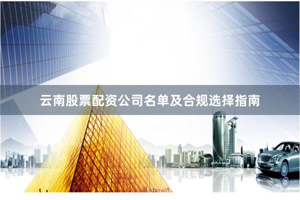 云南股票配资公司名单及合规选择指南