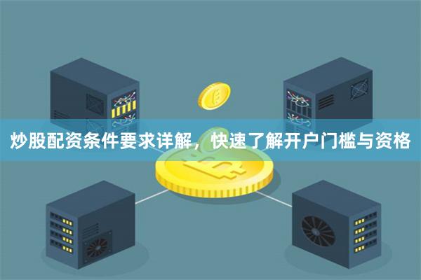 炒股配资条件要求详解，快速了解开户门槛与资格