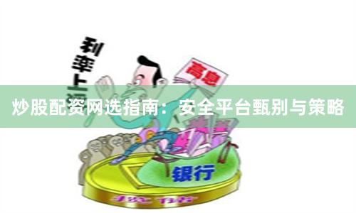 炒股配资网选指南：安全平台甄别与策略