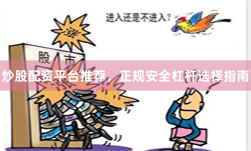 炒股配资平台推荐，正规安全杠杆选择指南