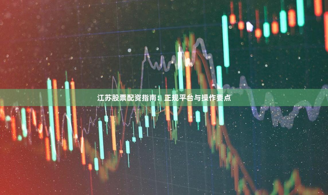 江苏股票配资指南：正规平台与操作要点